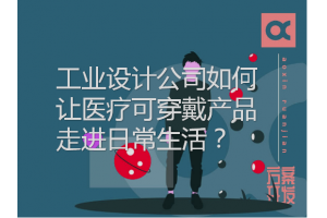 工業(yè)設(shè)計公司如何讓醫(yī)療可穿戴產(chǎn)品走進日常生活？